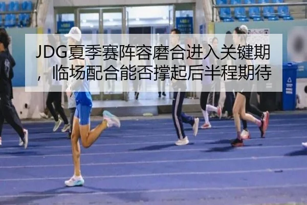 JDG夏季赛阵容磨合进入关键期，临场配合能否撑起后半程期待